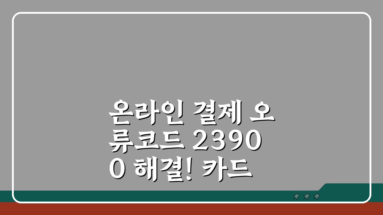 온라인 결제 오류코드 23900 해결! 카드인증/보안모듈 + 브라우저 호환성 체크 방법